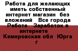  Работа для желающих иметь собственный интернет магазин, без вложений - Все города Работа » Заработок в интернете   . Кемеровская обл.,Юрга г.